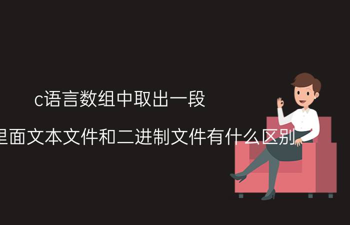 c语言数组中取出一段 c语言里面文本文件和二进制文件有什么区别？